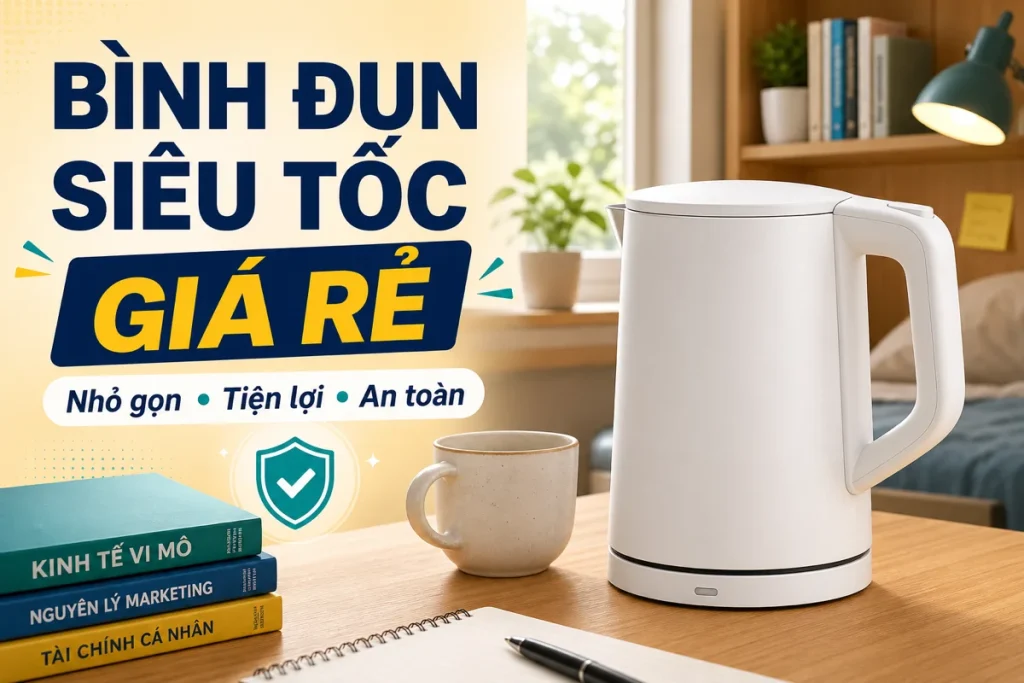 Bình đun siêu tốc giá rẻ cho sinh viên: nhỏ gọn, tiện lợi và an toàn