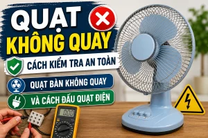 Quạt không quay: Cách kiểm tra an toàn, quạt bàn không quay và cách đấu quạt điện