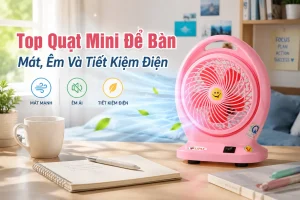 Quạt mini để bàn: Cách chọn mát, êm và tiết kiệm điện